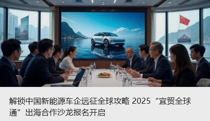 解鎖中國新能源車企遠征全球攻略 2025&ldquo;宜貿全球通&rdquo;出海合作沙龍報名開啟_北京中汽四方會展有限公司